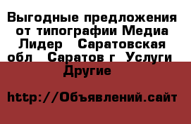 Выгодные предложения от типографии Медиа Лидер - Саратовская обл., Саратов г. Услуги » Другие   